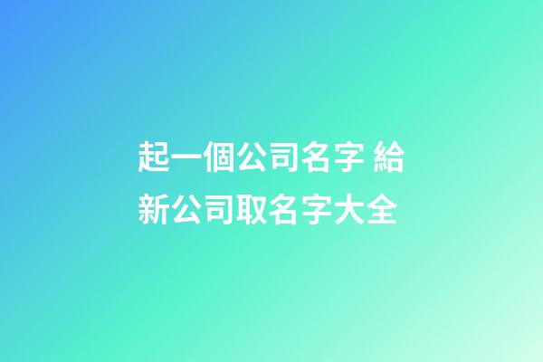 起一個公司名字 給新公司取名字大全-第1張-公司起名-玄機派